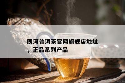 朗河普洱茶官网旗舰店地址，正品系列产品