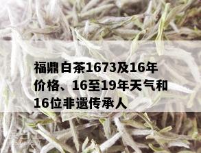 福鼎白茶1673及16年价格、16至19年天气和16位非遗传承人