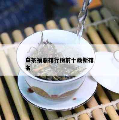 白茶福鼎排行榜前十最新排名