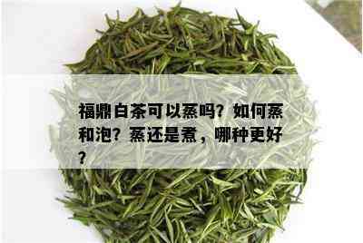 福鼎白茶可以蒸吗？如何蒸和泡？蒸还是煮，哪种更好？