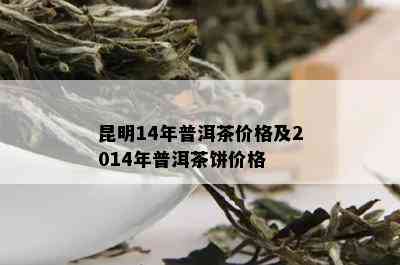 昆明14年普洱茶价格及2014年普洱茶饼价格