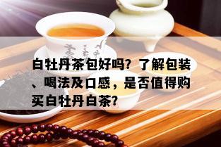 白牡丹茶包好吗？了解包装、喝法及口感，是否值得购买白牡丹白茶？