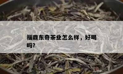 福鼎东奇茶业怎么样，好喝吗？