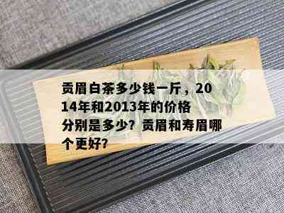 贡眉白茶多少钱一斤，2014年和2013年的价格分别是多少？贡眉和寿眉哪个更好？