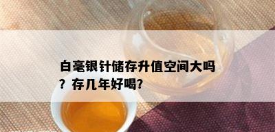 白毫银针储存升值空间大吗？存几年好喝？