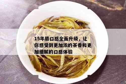 15年眉口感全面升级，让你感受到更加浓的茶香和更加细腻的口感体验