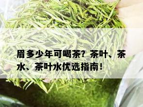 眉多少年可喝茶？茶叶、茶水、茶叶水优选指南！