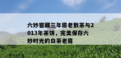 六妙窖藏三年眉老散茶与2013年茶饼，完美保存六妙时光的白茶老眉