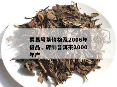 易昌号茶价格及2006年极品，砖制普洱茶2000年产