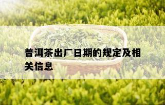 普洱茶出厂日期的规定及相关信息