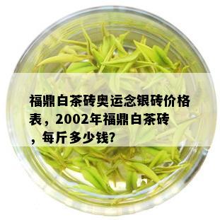 福鼎白茶砖奥运念银砖价格表，2002年福鼎白茶砖，每斤多少钱？