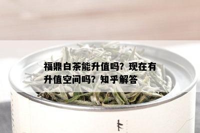 福鼎白茶能升值吗？现在有升值空间吗？知乎解答