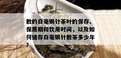 散的白毫银针茶叶的保存、保质期和饮用时间，以及如何储存白毫银针散茶多少年？