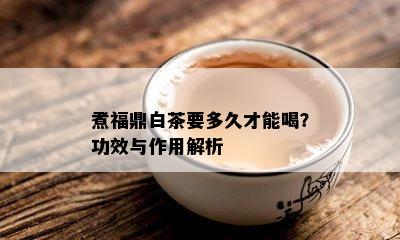 煮福鼎白茶要多久才能喝？功效与作用解析