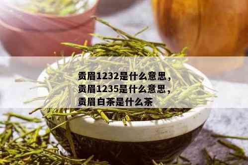 贡眉1232是什么意思，贡眉1235是什么意思，贡眉白茶是什么茶