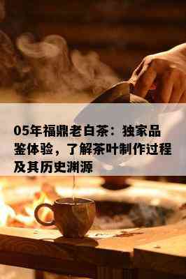 05年福鼎老白茶：独家品鉴体验，了解茶叶制作过程及其历史渊源