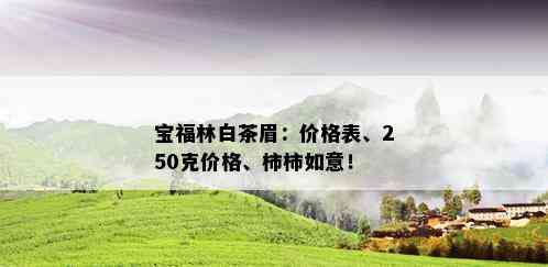 宝福林白茶眉：价格表、250克价格、柿柿如意！