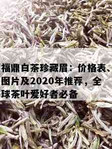 福鼎白茶珍藏眉：价格表、图片及2020年推荐，全球茶叶爱好者必备