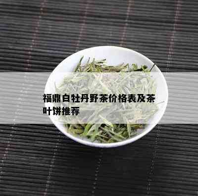 福鼎白牡丹野茶价格表及茶叶饼推荐