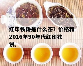 红印铁饼是什么茶？价格和2016年90年代红印铁饼。