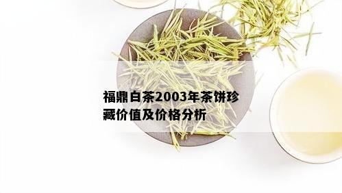 福鼎白茶2003年茶饼珍藏价值及价格分析