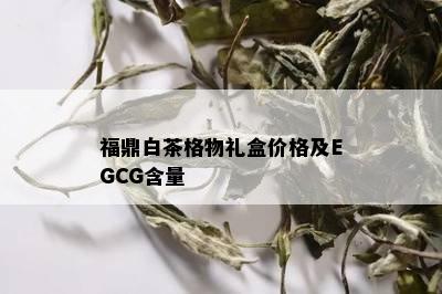 福鼎白茶格物礼盒价格及EGCG含量