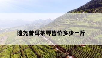 隆尧普洱茶零售价多少一斤