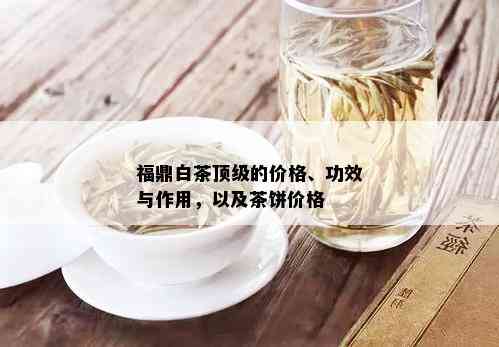 福鼎白茶顶级的价格、功效与作用，以及茶饼价格