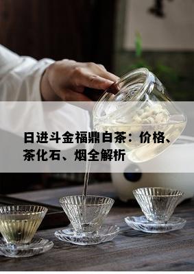 日进斗金福鼎白茶：价格、茶化石、全解析