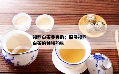 福鼎白茶香有韵：探寻福鼎白茶的独特韵味