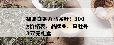 福鼎白茶八马茶叶：300g价格表、品牌业、白牡丹357克礼盒