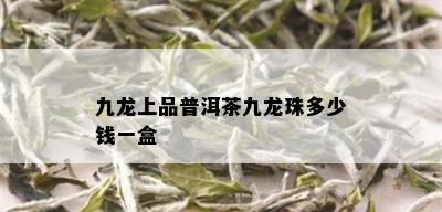 九龙上品普洱茶九龙珠多少钱一盒