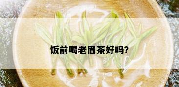 饭前喝老眉茶好吗？