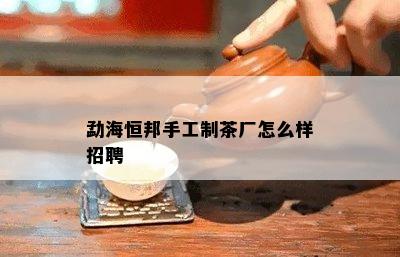 勐海恒邦手工制茶厂怎么样招聘