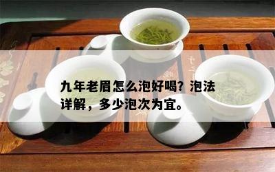 九年老眉怎么泡好喝？泡法详解，多少泡次为宜。