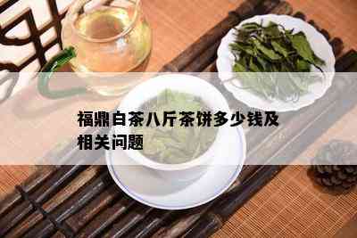 福鼎白茶八斤茶饼多少钱及相关问题