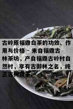 古岭原福鼎白茶的功效、作用与价格 - 来自福鼎古林茶坊，产自福鼎古岭村自然村，享有古御林之名，纯正古树白茶。