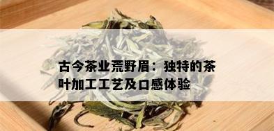 古今茶业荒野眉：独特的茶叶加工工艺及口感体验