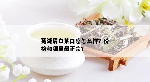 芜湖眉白茶口感怎么样？价格和哪里最正宗？