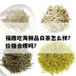 福鼎吃海鲜品白茶怎么样？价格合理吗？