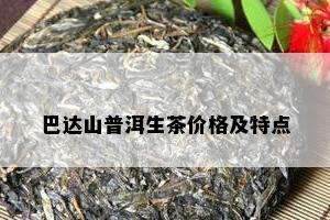 巴达山普洱生茶价格及特点