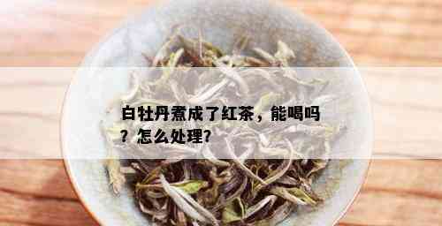 白牡丹煮成了红茶，能喝吗？怎么处理？