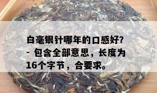 白毫银针哪年的口感好？ - 包含全部意思，长度为16个字节，合要求。