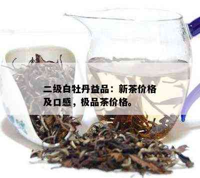 二级白牡丹益品：新茶价格及口感，极品茶价格。