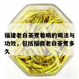 福建老白茶煮着喝的喝法与功效，包括福鼎老白茶煮多久