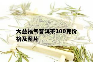 大益福气普洱茶100克价格及图片