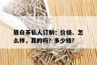 眉白茶私人订制：价格、怎么样，真的吗？多少钱？