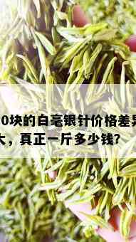 30块的白毫银针价格差异大，真正一斤多少钱？