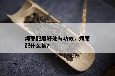 烤枣配眉好处与功效，烤枣配什么茶？