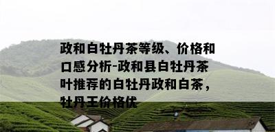 政和白牡丹茶等级、价格和口感分析-政和县白牡丹茶叶推荐的白牡丹政和白茶，牡丹王价格优